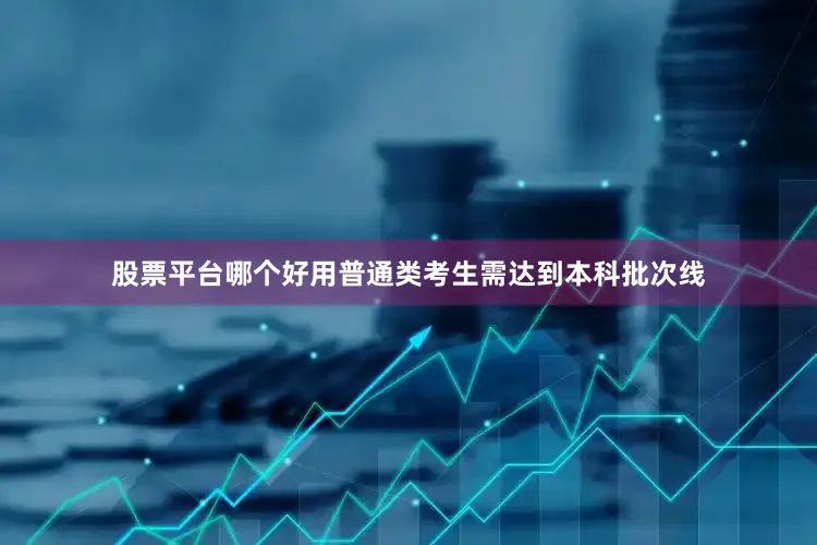 股票平台哪个好用普通类考生需达到本科批次线