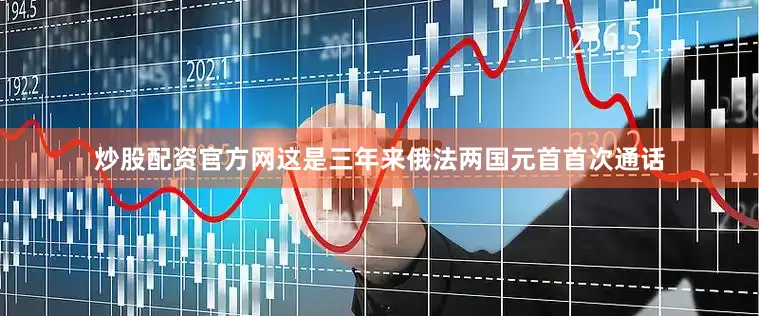 炒股配资官方网这是三年来俄法两国元首首次通话