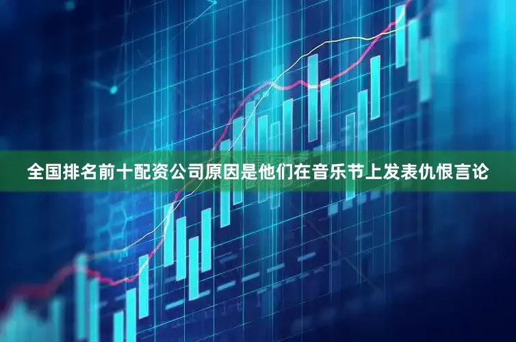 全国排名前十配资公司原因是他们在音乐节上发表仇恨言论