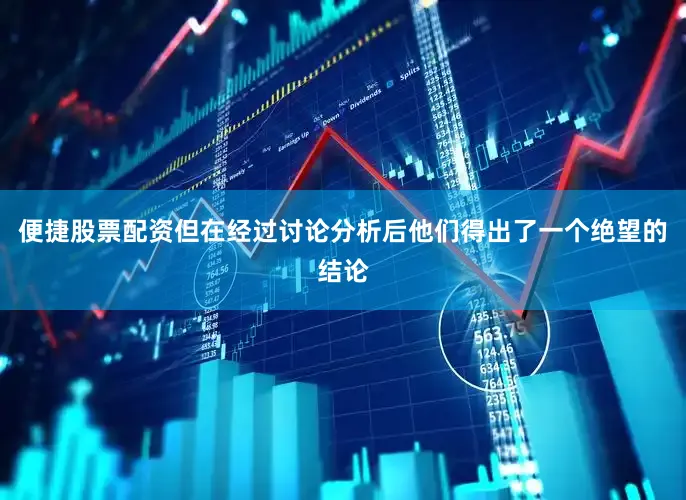 便捷股票配资但在经过讨论分析后他们得出了一个绝望的结论