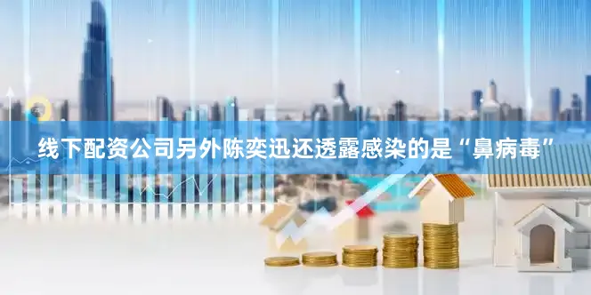 线下配资公司　　另外陈奕迅还透露感染的是“鼻病毒”