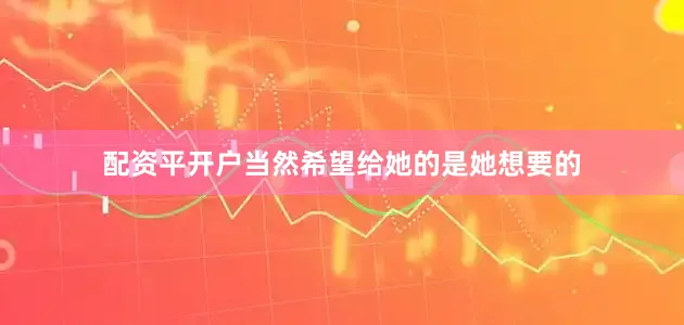 配资平开户当然希望给她的是她想要的